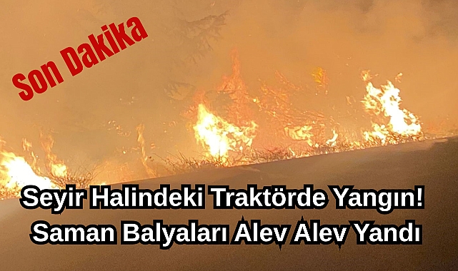 Son Dakika: Seyir Halindeki Traktörde Yangın! Saman Balyaları Alev Alev Yandı