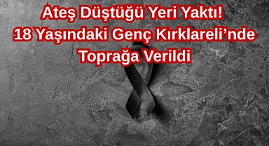 Ateş Düştüğü Yeri Yaktı! 18 Yaşındaki Genç Kırklareli’nde Toprağa Verildi