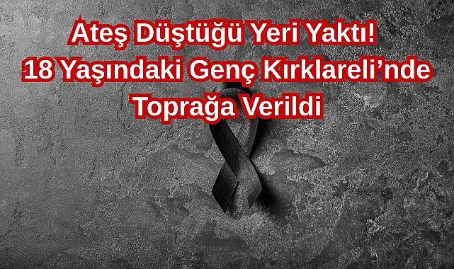 Ateş Düştüğü Yeri Yaktı! 18 Yaşındaki Genç Kırklareli’nde Toprağa Verildi