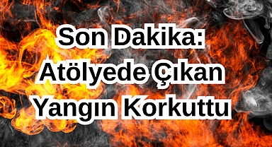 Atölyede Çıkan Yangın Korkuttu