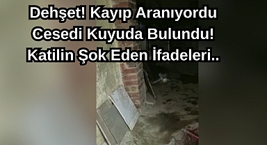Dehşet! Kayıp Aranıyordu Cesedi Kuyuda Bulundu! Katilin Şok Eden İfadeleri..