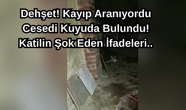 Dehşet! Kayıp Aranıyordu Cesedi Kuyuda Bulundu! Katilin Şok Eden İfadeleri..