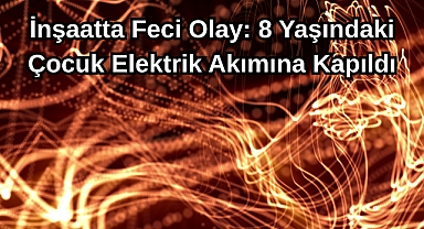 İnşaatta Feci Olay: 8 Yaşındaki Çocuk Elektrik Akımına Kapıldı