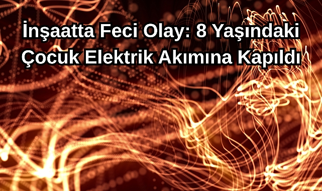 İnşaatta Feci Olay: 8 Yaşındaki Çocuk Elektrik Akımına Kapıldı