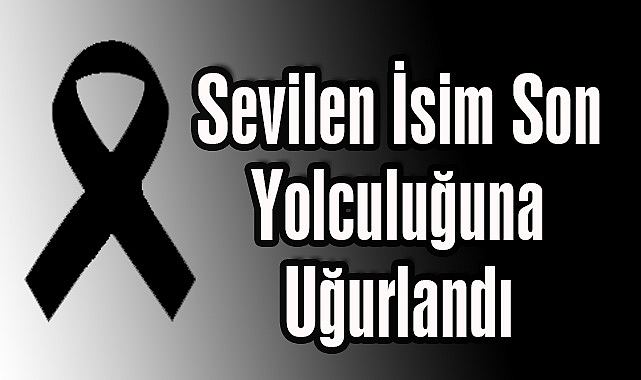Sevilen İsim Son Yolculuğuna Uğurlandı