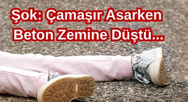 Şok: Çamaşır Asarken Beton Zemine Düştü...