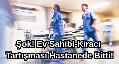 Şok! Ev Sahibi-Kiracı Tartışması Hastanede Bitti!