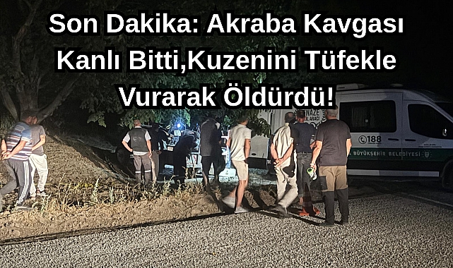 Son Dakika: Akraba Kavgası Kanlı Bitti,Kuzenini Tüfekle Vurarak Öldürdü!