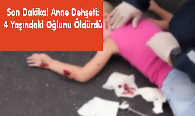 Son Dakika! Anne Dehşeti: 4 Yaşındaki Oğlunu Öldürdü