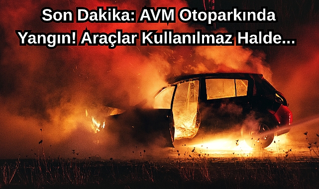 Son Dakika: AVM Otoparkında Yangın! Araçlar Kullanılmaz Halde