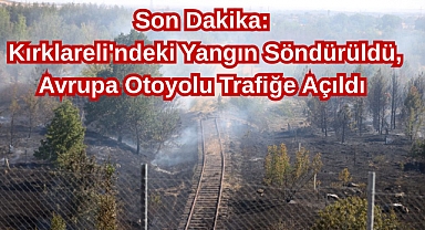 Son Dakika: Kırklareli'ndeki Yangın Söndürüldü, Avrupa Otoyolu Trafiğe Açıldı