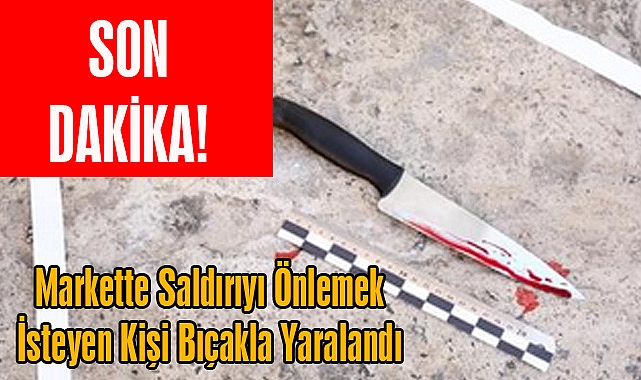 SON DAKİKA! Markette Saldırıyı Önlemek İsteyen Kişi Bıçakla Yaralandı
