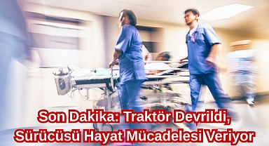 Son Dakika: Traktör Devrildi, Sürücüsü Hayat Mücadelesi Veriyor