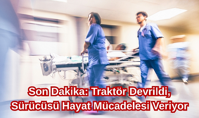 Son Dakika: Traktör Devrildi, Sürücüsü Hayat Mücadelesi Veriyor