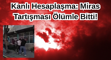 Kanlı Hesaplaşma: Miras Tartışması Ölümle Bitti!