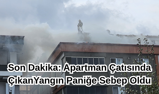Son Dakika: Apartman Çatısında Çıkan Yangın Paniğe Sebep Oldu