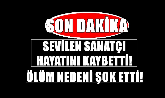 SON DAKİKA: Sevilen Sanatçı Hayatını Kaybetti! Ölüm Nedeni Şok Etti!