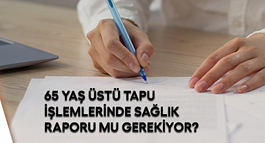 65 Yaş Üstü Tapu İşlemlerinde Sağlık Raporu mu Gerekiyor?