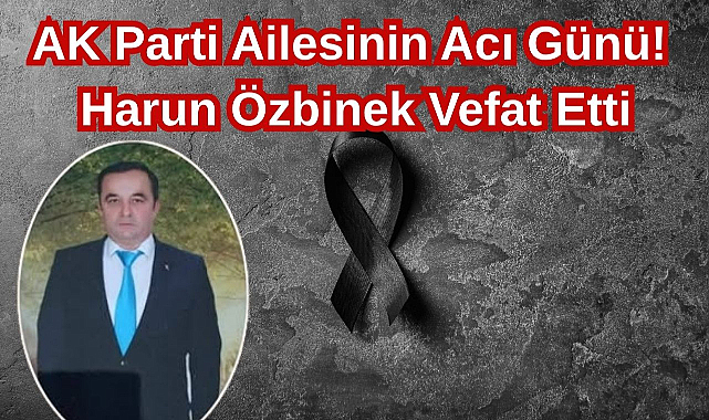 AK Parti Ailesinin Acı Günü: Harun Özbinek Vefat Etti