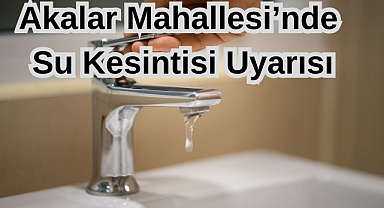 Akalar Mahallesi’nde Su Kesintisi Uyarısı