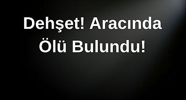 Dehşet! Aracında Ölü Bulundu!