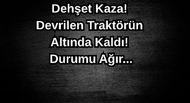 Dehşet Kaza! Devrilen Traktörün Altında Kaldı! Durumu Ağır...