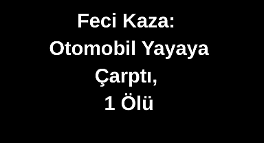 Feci Kaza: Otomobil Yayaya Çarptı, 1 Ölü
