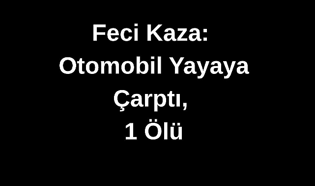 Feci Kaza: Otomobil Yayaya Çarptı, 1 Ölü