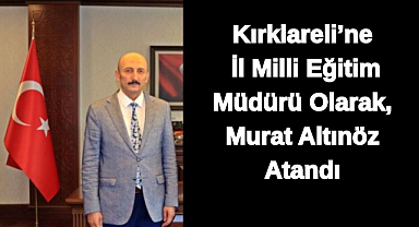 Son Dakika: Kırklareli'ne İl Milli Eğitim Müdürü Olarak, Murat Altınöz Atandı
