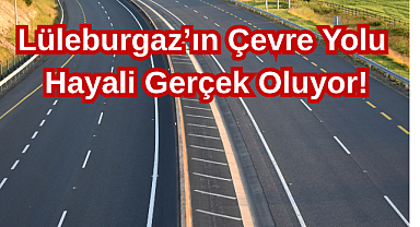 Lüleburgaz’ın Çevre Yolu Hayali Gerçek Oluyor!
