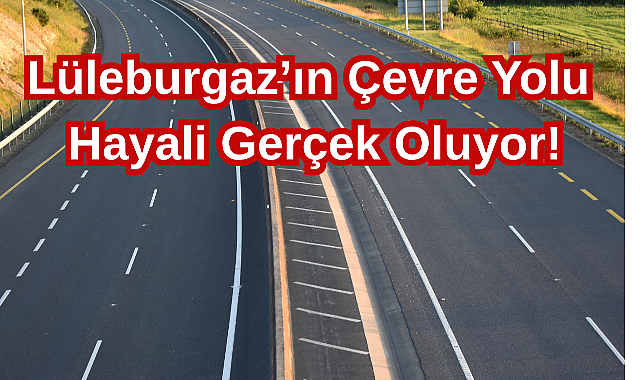 Lüleburgaz’ın Çevre Yolu Hayali Gerçek Oluyor!
