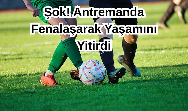 Şok! Antremanda Fenalaşarak Yaşamını Yitirdi...