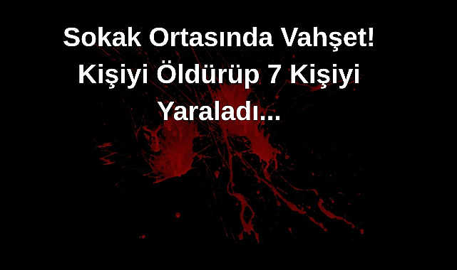Sokak Ortasında Vahşet! 2 Kişiyi Öldürüp 7 Kişiyi Yaraladı...