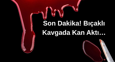 Son Dakika! Bıçaklı Kavgada Kan Aktı…