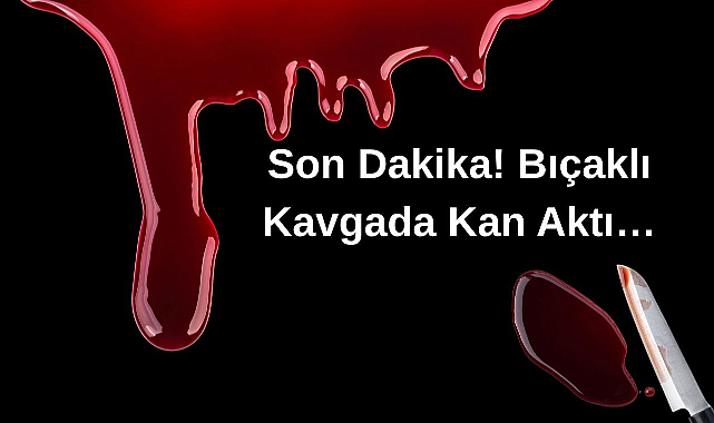 Son Dakika! Bıçaklı Kavgada Kan Aktı…