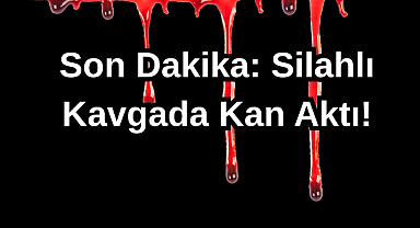 Son Dakika: Silahlı Kavgada Kan Aktı!