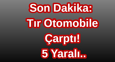 Son Dakika: Tır Otomobile Çarptı! 5 Yaralı..