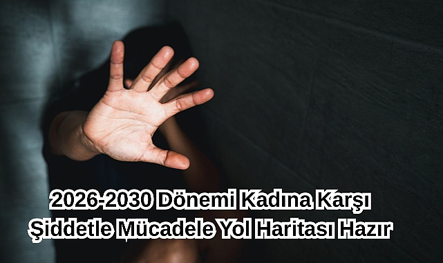 2026-2030 Dönemi Kadına Karşı Şiddetle Mücadele Yol Haritası Hazır