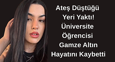 Ateş Düştüğü Yeri Yaktı! Üniversite Öğrencisi Gamze Altın Hayatını Kaybetti