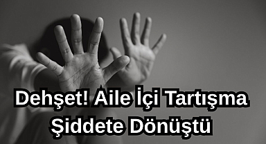 Dehşet! Aile İçi Tartışma Şiddete Dönüştü