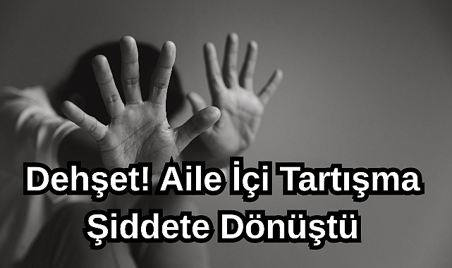 Dehşet! Aile İçi Tartışma Şiddete Dönüştü