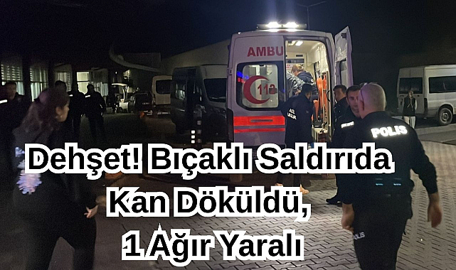 Dehşet! Bıçaklı Saldırıda Kan Döküldü, 1 Ağır Yaralı