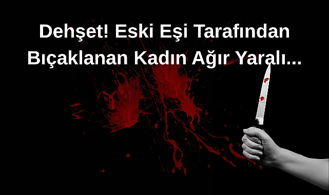 Dehşet! Eski Eşi Tarafından Bıçaklanan Kadın Ağır Yaralı