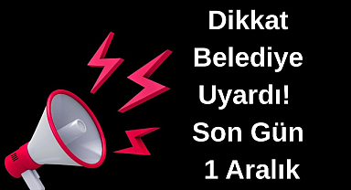 Dikkat Belediye Uyardı! Son Gün 1 Aralık!
