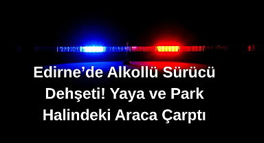 Edirne’de Alkollü Sürücü Dehşeti! Yaya ve Park Halindeki Araca Çarptı