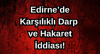 Edirne'de Karşılıklı Darp ve Hakaret İddiası!