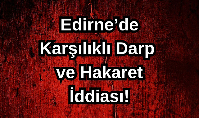 Edirne'de Karşılıklı Darp ve Hakaret İddiası!