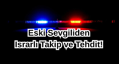 Eski Sevgiliden Israrlı Takip ve Tehdit! 