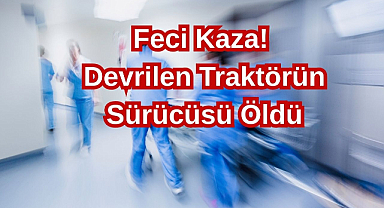 Feci Kaza! Devrilen Traktörün Sürücüsü Öldü