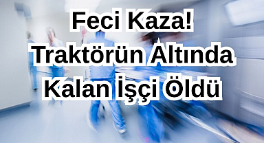 Feci Kaza! Traktörün Altında Kalan İşçi Öldü